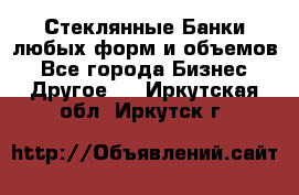Стеклянные Банки любых форм и объемов - Все города Бизнес » Другое   . Иркутская обл.,Иркутск г.